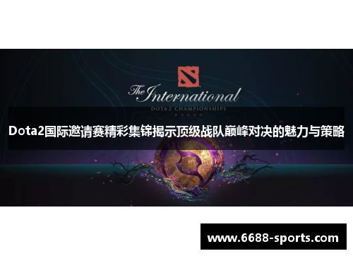 Dota2国际邀请赛精彩集锦揭示顶级战队巅峰对决的魅力与策略