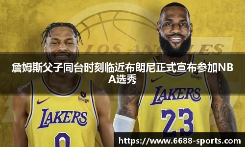 詹姆斯父子同台时刻临近布朗尼正式宣布参加NBA选秀